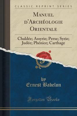 Manuel d'Arch ologie Orientale: Chald e; Assyrie; Perse; Syrie; Jud e; Ph nice; Carthage (Classic Reprint)