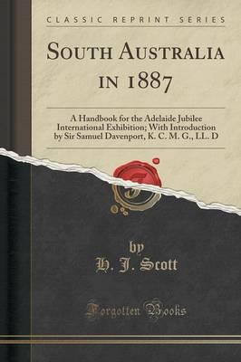 South Australia in 1887: A Handbook for the Adelaide Jubilee International Exhibition; With Introduction by Sir Samuel Davenport, K. C. M. G., LL. D (Classic Reprint)