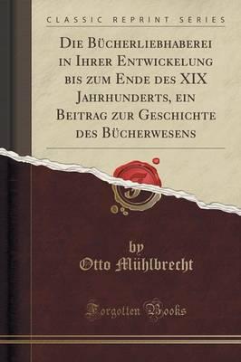 Die Bucherliebhaberei in Ihrer Entwickelung Bis Zum Ende Des XIX Jahrhunderts, Ein Beitrag Zur Geschichte Des Bucherwesens (Classic Reprint)