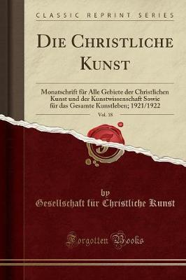 Die Christliche Kunst, Vol. 18: Monatschrift Fur Alle Gebiete Der Christlichen Kunst Und Der Kunstwissenschaft Sowie Fur Das Gesamte Kunstleben; 1921/1922 (Classic Reprint)