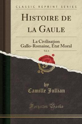 Histoire de la Gaule, Vol. 6: La Civilisation Gallo-Romaine, Etat Moral (Classic Reprint)