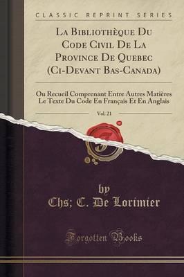 La Bibliotheque Du Code Civil de la Province de Quebec (CI-Devant Bas-Canada), Vol. 21: Ou Recueil Comprenant Entre Autres Matieres, Le Texte Du Code En Francais Et En Anglais (Classic Reprint)