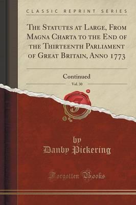 The Statutes at Large, from Magna Charta to the End of the Thirteenth Parliament of Great Britain, Anno 1773, Vol. 30: Continued (Classic Reprint)