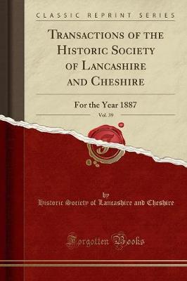 Transactions of the Historic Society of Lancashire and Cheshire, Vol. 39: For the Year 1887 (Classic Reprint)