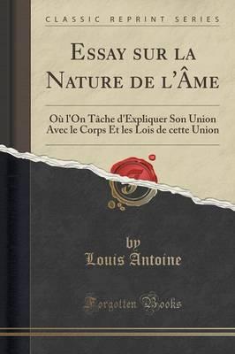 Essay Sur La Nature de l'Ame: Ou l'On Tache d'Expliquer Son Union Avec Le Corps Et Les Lois de Cette Union (Classic Reprint)