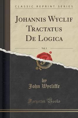 Johannis Wyclif Tractatus de Logica, Vol. 3 (Classic Reprint)
