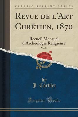 Revue de l'Art Chretien, 1870, Vol. 14: Recueil Mensuel d'Archeologie Religieuse (Classic Reprint)