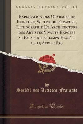 Explication Des Ouvrages de Peinture, Sculpture, Gravure, Lithographie Et Architecture Des Artistes Vivants Expos s Au Palais Des Champs-Elys es Le 15 Avril 1859 (Classic Reprint)