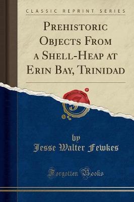 Prehistoric Objects from a Shell-Heap at Erin Bay, Trinidad (Classic Reprint)