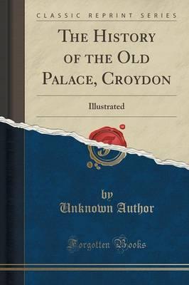 The History of the Old Palace, Croydon: Illustrated (Classic Reprint)