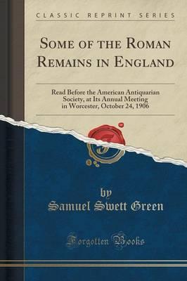 Some of the Roman Remains in England: Read Before the American Antiquarian Society, at Its Annual Meeting in Worcester, October 24, 1906 (Classic Reprint)