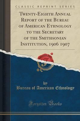 Twenty-Eighth Annual Report of the Bureau of American Ethnology to the Secretary of the Smithsonian Institution, 1906 1907 (Classic Reprint)