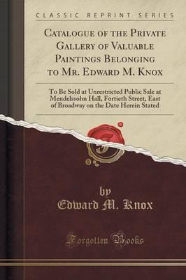 Catalogue of the Private Gallery of Valuable Paintings Belonging to Mr. Edward M. Knox: To Be Sold at Unrestricted Public Sale at Mendelssohn Hall, Fortieth Street, East of Broadway on the Date Herein Stated (Classic Reprint)