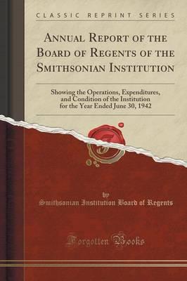 Annual Report of the Board of Regents of the Smithsonian Institution: Showing the Operations, Expenditures, and Condition of the Institution for the Year Ended June 30, 1942 (Classic Reprint)