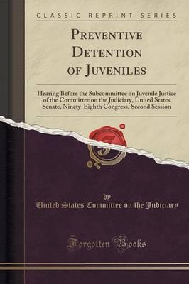 Preventive Detention of Juveniles: Hearing Before the Subcommittee on Juvenile Justice of the Committee on the Judiciary, United States Senate, Ninety-Eighth Congress, Second Session (Classic Reprint)