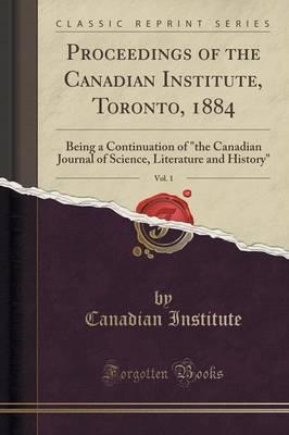 Proceedings of the Canadian Institute, Toronto, 1884, Vol. 1: Being a Continuation of the Canadian Journal, of Science, Literature and History (Classic Reprint)