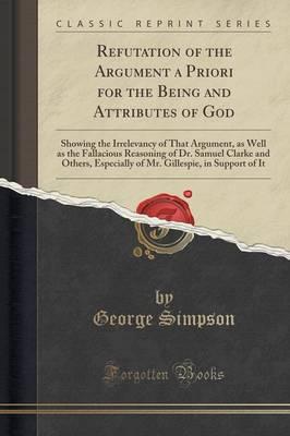 Refutation of the Argument a Priori for the Being and Attributes of God: Showing the Irrelevancy of That Argument, as Well as the Fallacious Reasoning of Dr. Samuel Clarke and Others, Especially of Mr. Gillespie, in Support of It (Classic Reprint)