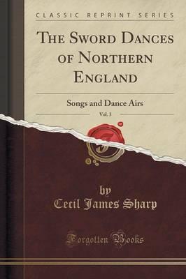 The Sword Dances of Northern England, Vol. 3: Songs and Dance Airs (Classic Reprint)