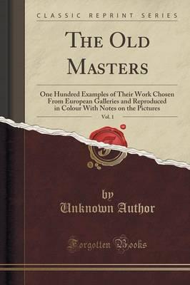 The Old Masters, Vol. 1: One Hundred Examples of Their Work Chosen from European Galleries and Reproduced in Colour with Notes on the Pictures (Classic Reprint)