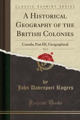 A Historical Geography of the British Colonies, Vol. 5: Canada; Part III, Geographical (Classic Reprint)