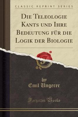 Die Teleologie Kants Und Ihre Bedeutung Fur Die Logik Der Biologie (Classic Reprint)