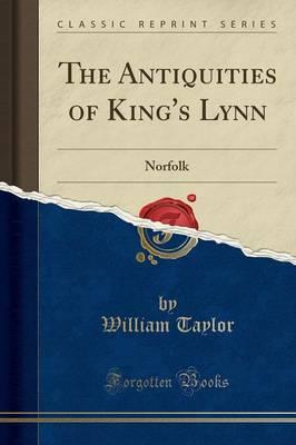 The Antiquities of King's Lynn: Norfolk (Classic Reprint)