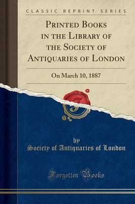 Printed Books in the Library of the Society of Antiquaries of London: On March 10, 1887 (Classic Reprint)