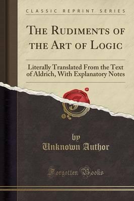 The Rudiments of the Art of Logic: Literally Translated from the Text of Aldrich, with Explanatory Notes (Classic Reprint)