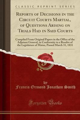 Reports of Decisions in the Circuit Courts Martial, of Questions Arising on Trials Had in Said Courts: Compiled from Original Papers in the Office of the Adjutant General, in Conformity to a Resolve of the Legislature of Maine, Passed March 31, 1831