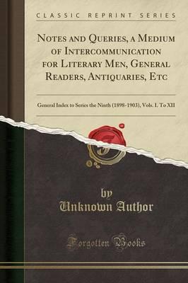 Notes and Queries, a Medium of Intercommunication for Literary Men, General Readers, Antiquaries, Etc: General Index to Series the Ninth (1898-1903), Vols. I. to XII (Classic Reprint)