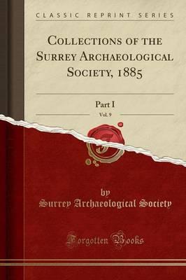 Collections of the Surrey Archaeological Society, 1885, Vol. 9: Part I (Classic Reprint)