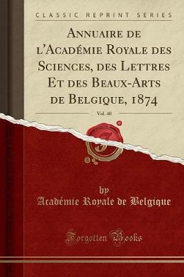 Annuaire de l'Academie Royale Des Sciences, Des Lettres Et Des Beaux-Arts de Belgique, 1874, Vol. 40 (Classic Reprint)
