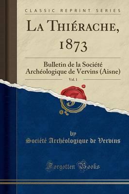 La Thierache, 1873, Vol. 1: Bulletin de la Societe Archeologique de Vervins (Aisne) (Classic Reprint)
