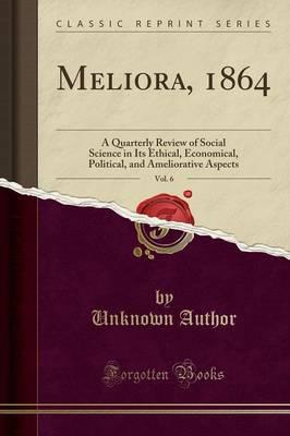 Meliora, 1864, Vol. 6: A Quarterly Review of Social Science in Its Ethical, Economical, Political, and Ameliorative Aspects (Classic Reprint)