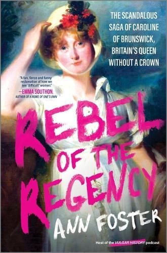 Rebel of the Regency: The Scandalous Saga of Caroline of Brunswick, Britain’s Queen Without a Crown