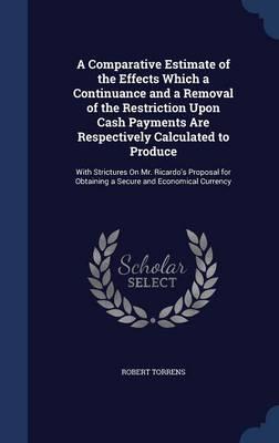 A Comparative Estimate of the Effects Which a Continuance and a Removal of the Restriction Upon Cash Payments Are Respectively Calculated to Produce: With Strictures on Mr. Ricardo's Proposal for Obtaining a Secure and Economical Currency