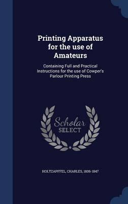 Printing Apparatus for the Use of Amateurs: Containing Full and Practical Instructions for the Use of Cowper's Parlour Printing Press