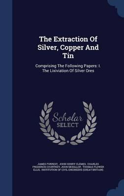 The Extraction of Silver, Copper and Tin: Comprising the Following Papers: I. the Lixiviation of Silver Ores