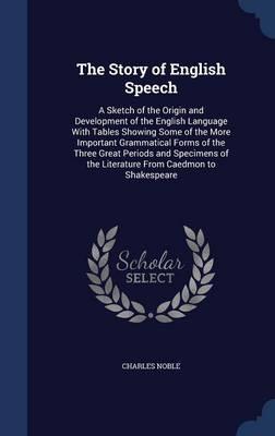 The Story of English Speech: A Sketch of the Origin and Development of the English Language with Tables Showing Some of the More Important Grammatical Forms of the Three Great Periods and Specimens of the Literature from Caedmon to Shakespeare