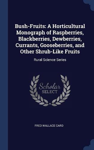 Bush-Fruits: A Horticultural Monograph of Raspberries, Blackberries, Dewberries, Currants, Gooseberries, and Other Shrub-Like Fruits: Rural Science Series