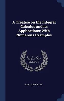 A Treatise on the Integral Calculus and Its Applications; With Numerous Examples