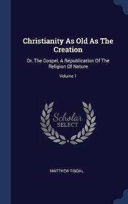 Christianity as Old as the Creation: Or, the Gospel, a Republication of the Religion of Nature; Volume 1