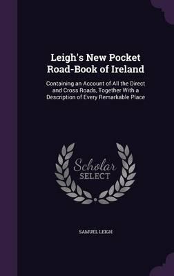 Leigh's New Pocket Road-Book of Ireland: Containing an Account of All the Direct and Cross Roads, Together with a Description of Every Remarkable Place