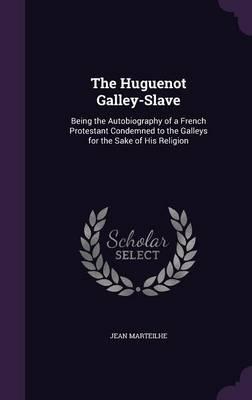 The Huguenot Galley-Slave: Being the Autobiography of a French Protestant Condemned to the Galleys for the Sake of His Religion