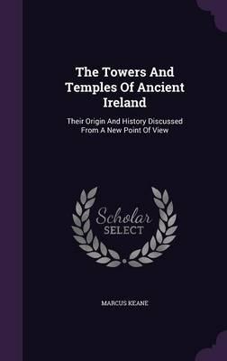 The Towers and Temples of Ancient Ireland: Their Origin and History Discussed from a New Point of View