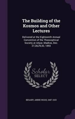 The Building of the Kosmos and Other Lectures: Delivered at the Eighteenth Annual Convention of the Theosophical Society at Adyar, Madras, Dec. 27,28,29,30, 1893