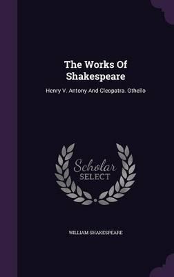 The Works of Shakespeare: Henry V. Antony and Cleopatra. Othello