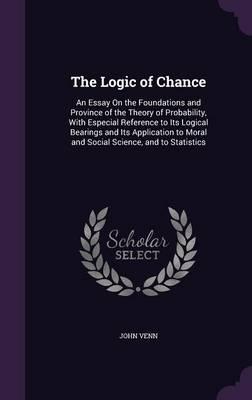 The Logic of Chance: An Essay on the Foundations and Province of the Theory of Probability, with Especial Reference to Its Logical Bearings and Its Application to Moral and Social Science, and to Statistics