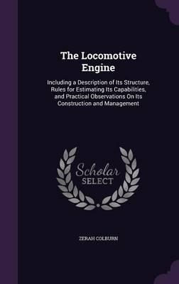 The Locomotive Engine: Including a Description of Its Structure, Rules for Estimating Its Capabilities, and Practical Observations on Its Construction and Management
