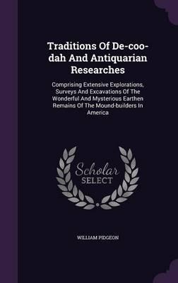 Traditions of de-Coo-Dah and Antiquarian Researches: Comprising Extensive Explorations, Surveys and Excavations of the Wonderful and Mysterious Earthen Remains of the Mound-Builders in America